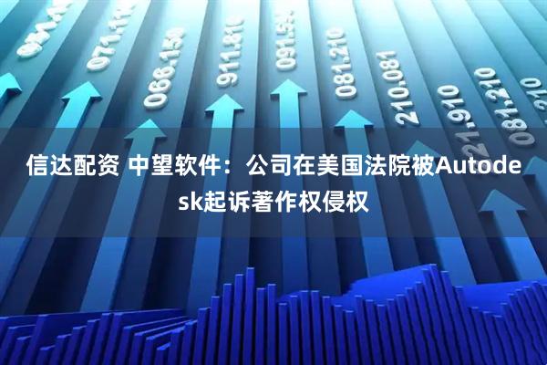 信达配资 中望软件：公司在美国法院被Autodesk起诉著作权侵权
