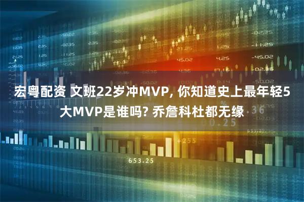 宏粤配资 文班22岁冲MVP, 你知道史上最年轻5大MVP是谁吗? 乔詹科杜都无缘