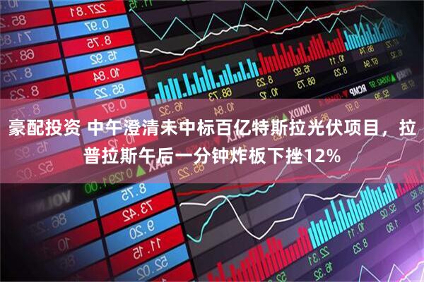 豪配投资 中午澄清未中标百亿特斯拉光伏项目，拉普拉斯午后一分钟炸板下挫12%