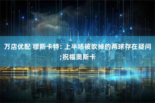 万店优配 穆斯卡特: 上半场被吹掉的两球存在疑问;祝福奥斯卡