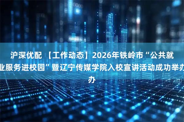 沪深优配 【工作动态】2026年铁岭市“公共就业服务进校园”暨辽宁传媒学院入校宣讲活动成功举办