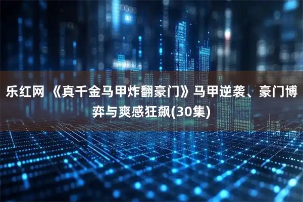 乐红网 《真千金马甲炸翻豪门》马甲逆袭、豪门博弈与爽感狂飙(30集)